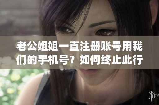 老公姐姐一直注冊賬號用我們的手機號？如何終止此行為？(1)