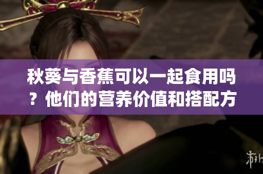 秋葵與香蕉可以一起食用嗎？他們的營養價值和搭配方式是怎樣的？(1)