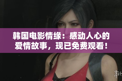 韓國電影情緣：感動人心的愛情故事，現(xiàn)已免費觀看！