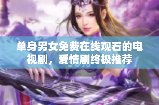 單身男女免費在線觀看的電視劇，愛情劇終極推薦
