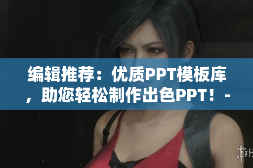 編輯推薦：優質PPT模板庫，助您輕松制作出色PPT！-國際站