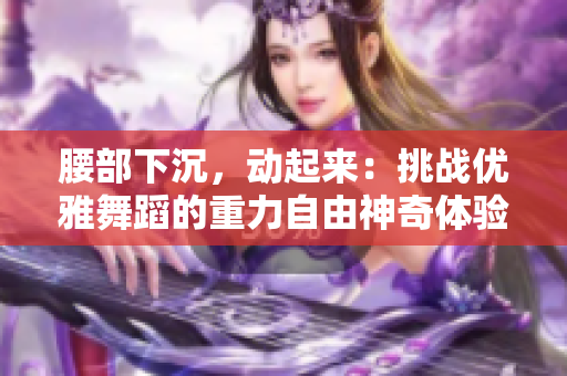腰部下沉，動起來：挑戰優雅舞蹈的重力自由神奇體驗