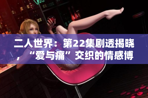 二人世界：第22集劇透揭曉，“愛與痛”交織的情感博弈！
