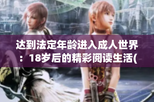 達(dá)到法定年齡進(jìn)入成人世界：18歲后的精彩閱讀生活(1)