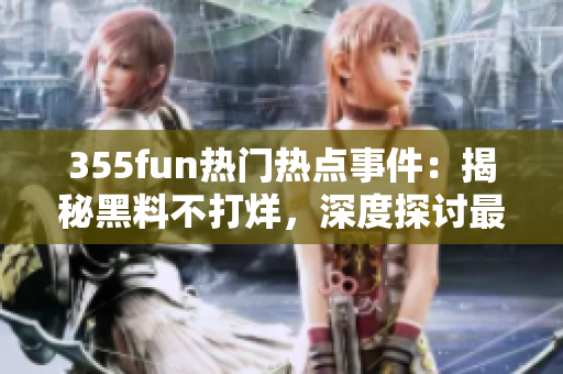 355fun熱門熱點事件：揭秘黑料不打烊，深度探討最新黑料話題