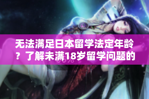 無法滿足日本留學(xué)法定年齡？了解未滿18歲留學(xué)問題的解決方案