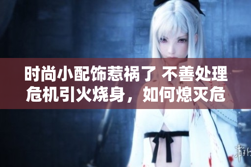 時尚小配飾惹禍了 不善處理危機引火燒身，如何熄滅危機？