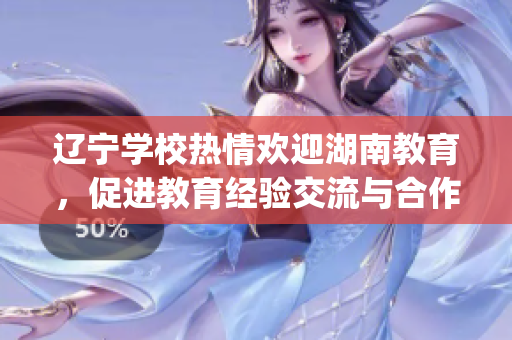 遼寧學校熱情歡迎湖南教育，促進教育經驗交流與合作(1)