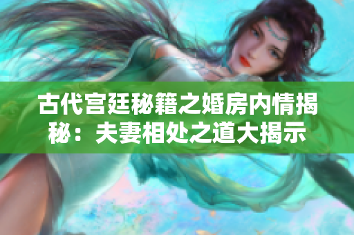 古代宮廷秘籍之婚房內情揭秘：夫妻相處之道大揭示