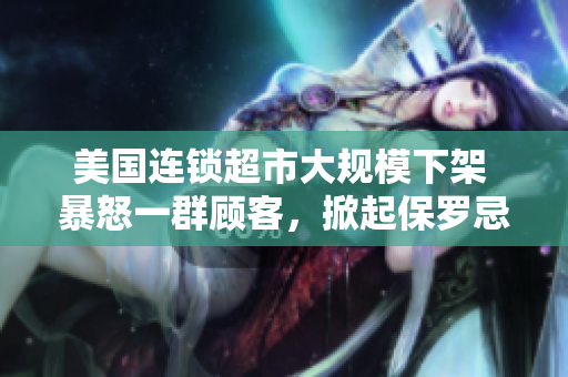 美國連鎖超市大規(guī)模下架 暴怒一群顧客，掀起保羅忌風(fēng)波！