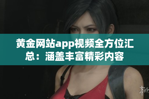 黃金網站app視頻全方位匯總：涵蓋豐富精彩內容