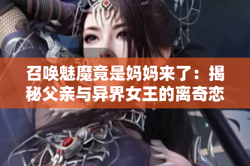 召喚魅魔竟是媽媽來了：揭秘父親與異界女王的離奇戀情