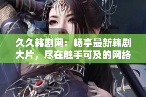 久久韓劇網：暢享最新韓劇大片，盡在觸手可及的網絡平臺