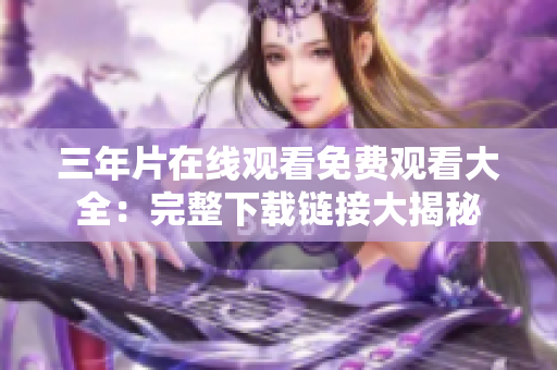 三年片在線觀看免費觀看大全：完整下載鏈接大揭秘