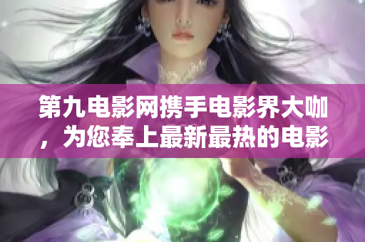 第九電影網攜手電影界大咖，為您奉上最新最熱的電影資訊及觀影指南