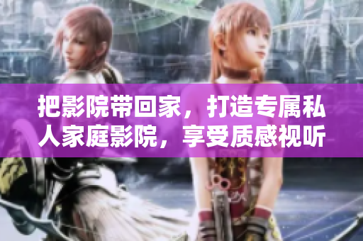 把影院帶回家，打造專屬私人家庭影院，享受質感視聽享受