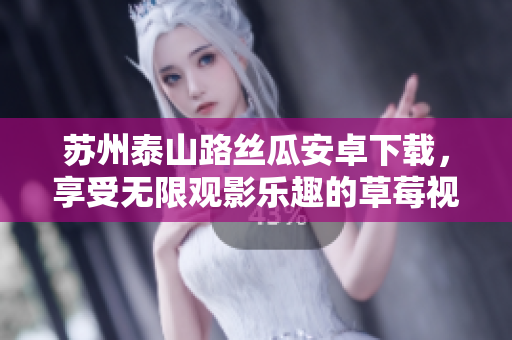蘇州泰山路絲瓜安卓下載，享受無限觀影樂趣的草莓視頻APP