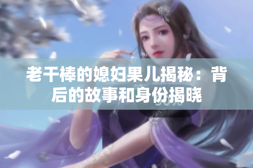 老干棒的媳婦果兒揭秘：背后的故事和身份揭曉