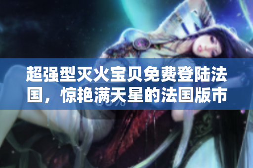 超強型滅火寶貝免費登陸法國，驚艷滿天星的法國版市場掀起火爆熱潮！