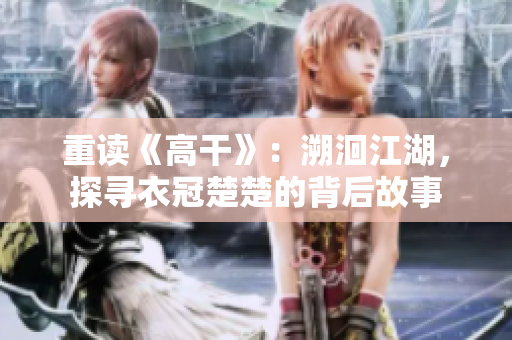 重讀《高干》：溯洄江湖，探尋衣冠楚楚的背后故事