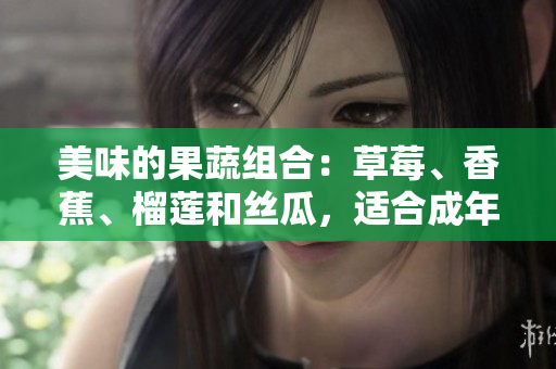 美味的果蔬組合：草莓、香蕉、榴蓮和絲瓜，適合成年人食用嗎？