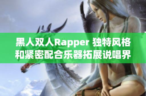 黑人雙人Rapper 獨特風格和緊密配合樂器拓展說唱界限