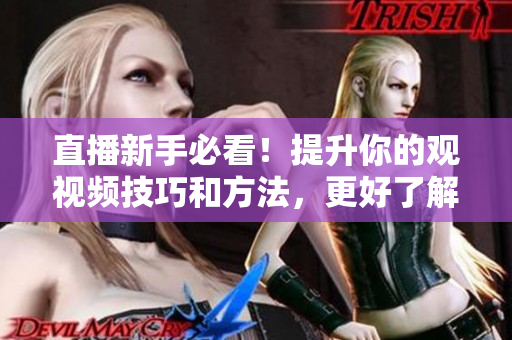 直播新手必看！提升你的觀視頻技巧和方法，更好了解成品直播大全