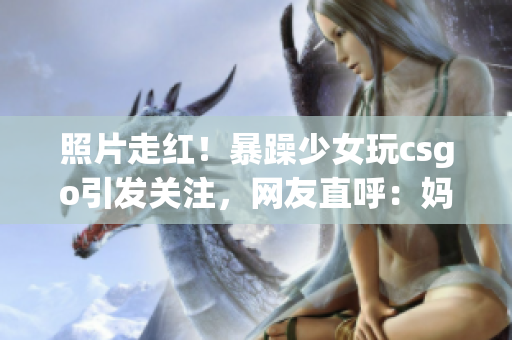照片走紅！暴躁少女玩csgo引發關注，網友直呼：媽媽驚艷登場(1)