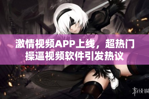 激情視頻APP上線，超熱門操逼視頻軟件引發熱議