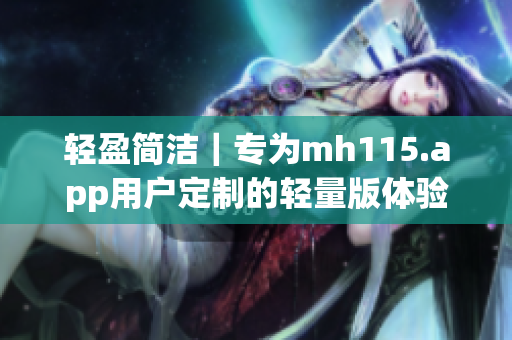 輕盈簡潔｜專為mh115.app用戶定制的輕量版體驗(1)