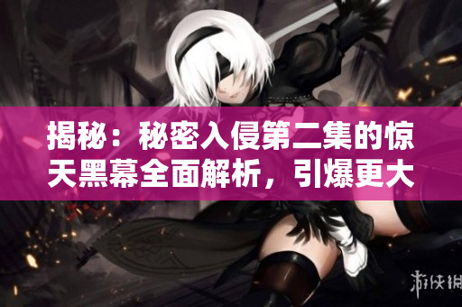 揭秘：秘密入侵第二集的驚天黑幕全面解析，引爆更大懸疑！
