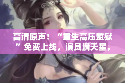 高清原聲！“重生高壓監獄”免費上線，演員滿天星，你準備好了嗎？