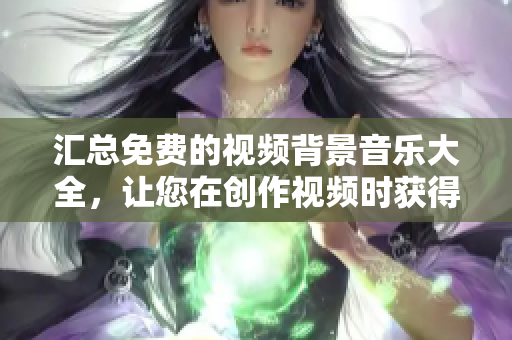 匯總免費的視頻背景音樂大全，讓您在創作視頻時獲得更好效果！