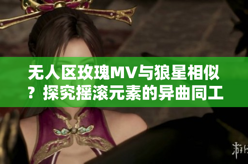 無人區(qū)玫瑰MV與狼星相似？探究搖滾元素的異曲同工