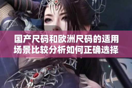國產尺碼和歐洲尺碼的適用場景比較分析如何正確選擇尺碼？