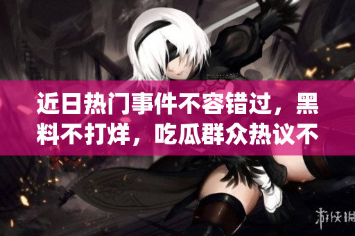 近日熱門事件不容錯(cuò)過，黑料不打烊，吃瓜群眾熱議不停！(1)