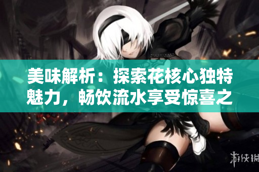 美味解析：探索花核心獨特魅力，暢飲流水享受驚喜之旅