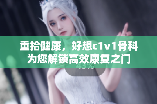 重拾健康，好想c1v1骨科為您解鎖高效康復之門