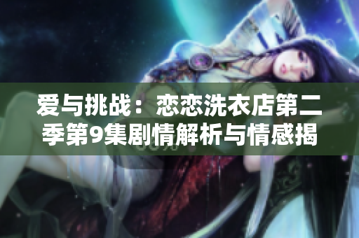愛與挑戰：戀戀洗衣店第二季第9集劇情解析與情感揭秘