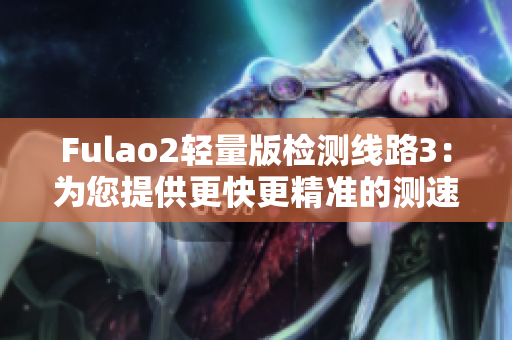 Fulao2輕量版檢測線路3：為您提供更快更精準的測速體驗