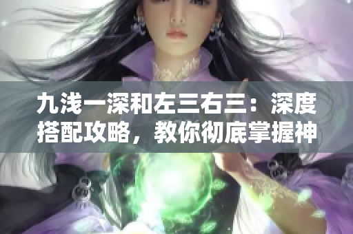 九淺一深和左三右三：深度搭配攻略，教你徹底掌握神級搭配技巧