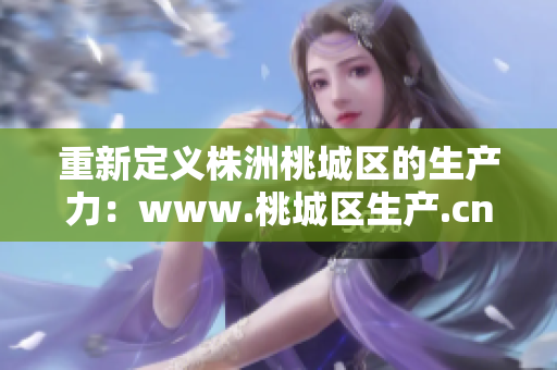 重新定義株洲桃城區的生產力：www.桃城區生產.cn