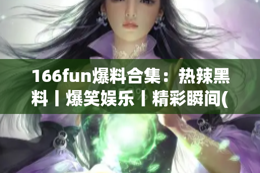 166fun爆料合集：熱辣黑料丨爆笑娛樂丨精彩瞬間(1)