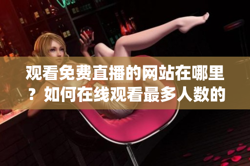 觀看免費直播的網(wǎng)站在哪里？如何在線觀看最多人數(shù)的直播？(1)