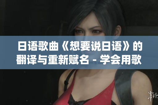 日語歌曲《想要說日語》的翻譯與重新賦名 - 學會用歌曲學日語(1)