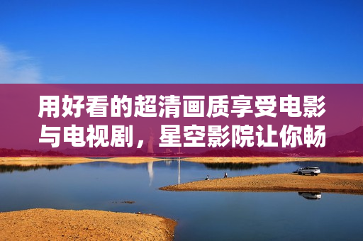 用好看的超清畫質享受電影與電視劇，星空影院讓你暢游影視世界
