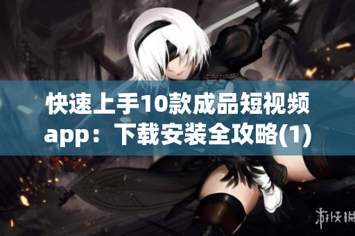快速上手10款成品短視頻app：下載安裝全攻略(1)