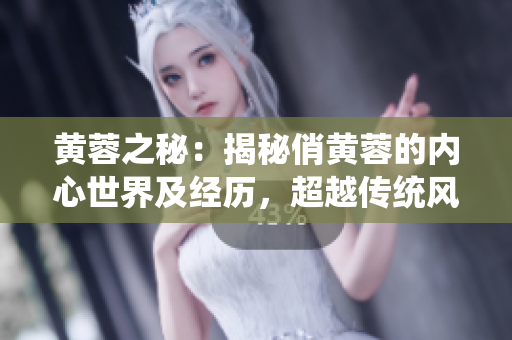 黃蓉之秘：揭秘俏黃蓉的內(nèi)心世界及經(jīng)歷，超越傳統(tǒng)風(fēng)格的印象