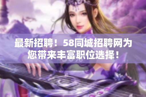 最新招聘！58同城招聘網為您帶來豐富職位選擇！