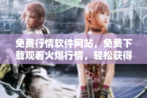 免費行情軟件網站，免費下載觀看火爆行情，輕松獲得最新市場動態